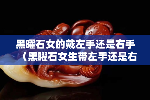 黑曜石女的戴左手还是右手（黑曜石女生带左手还是右手）