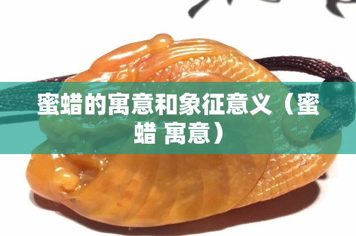 蜜蜡的寓意和象征意义（蜜蜡 寓意）