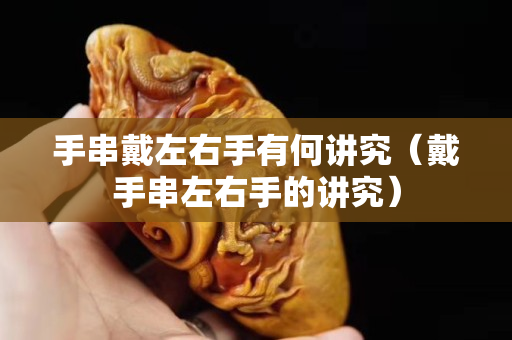手串戴左右手有何讲究（戴手串左右手的讲究）