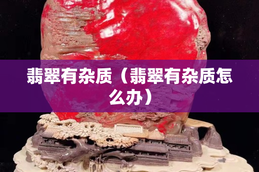 翡翠有杂质（翡翠有杂质怎么办）