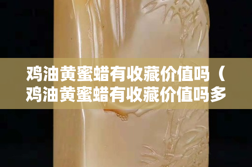 鸡油黄蜜蜡有收藏价值吗（鸡油黄蜜蜡有收藏价值吗多少钱）