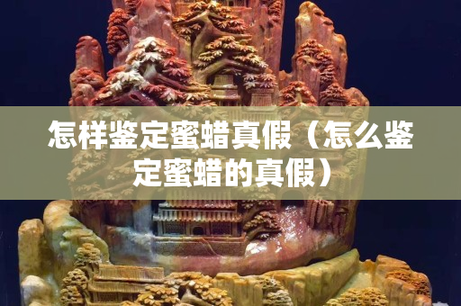 怎样鉴定蜜蜡真假（怎么鉴定蜜蜡的真假）