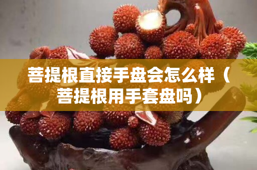 菩提根直接手盘会怎么样（菩提根用手套盘吗）