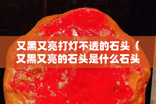 又黑又亮打灯不透的石头（又黑又亮的石头是什么石头）