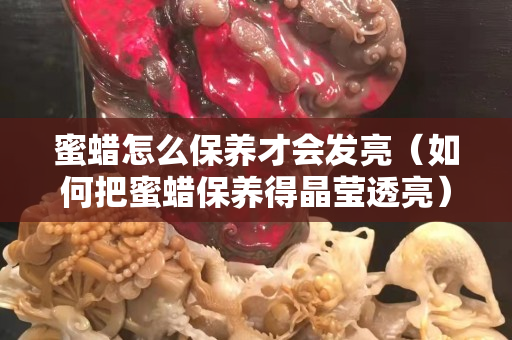 蜜蜡怎么保养才会发亮（如何把蜜蜡保养得晶莹透亮）
