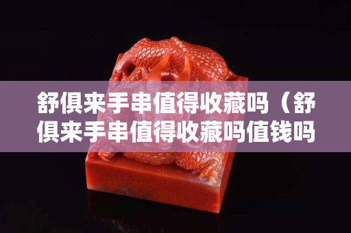 舒俱来手串值得收藏吗（舒俱来手串值得收藏吗值钱吗）