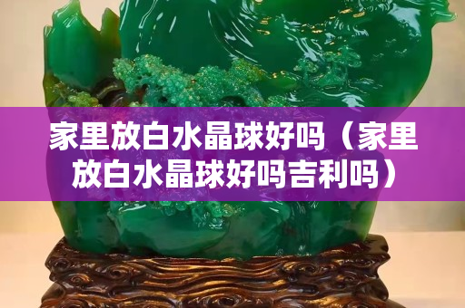 家里放白水晶球好吗（家里放白水晶球好吗吉利吗）