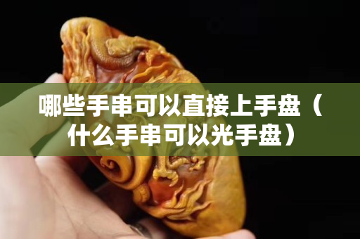 哪些手串可以直接上手盘（什么手串可以光手盘）