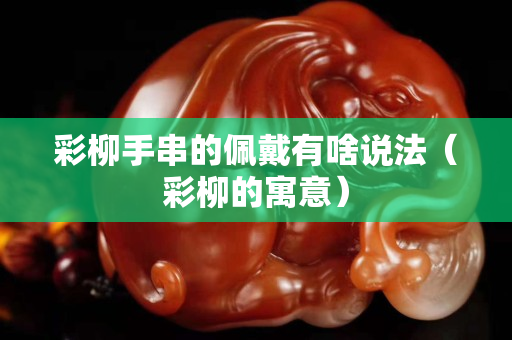 彩柳手串的佩戴有啥说法（彩柳的寓意）