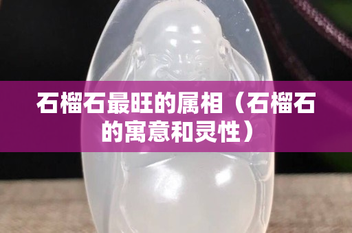 石榴石最旺的属相（石榴石的寓意和灵性）