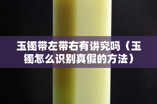 玉镯带左带右有讲究吗（玉镯怎么识别真假的方法）