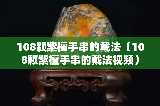 108颗紫檀手串的戴法（108颗紫檀手串的戴法视频）
