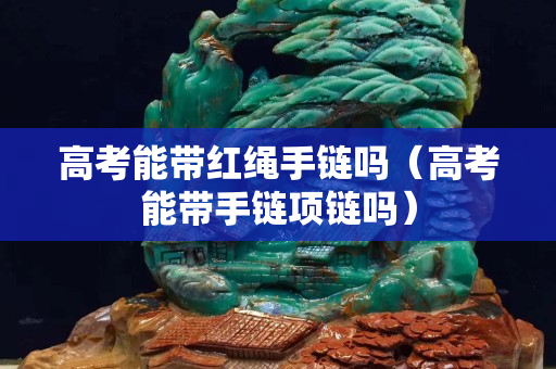 高考能带红绳手链吗（高考能带手链项链吗）