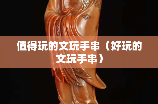 值得玩的文玩手串（好玩的文玩手串）