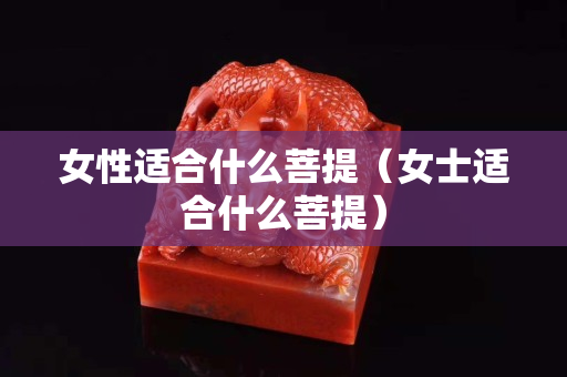 女性适合什么菩提（女士适合什么菩提）