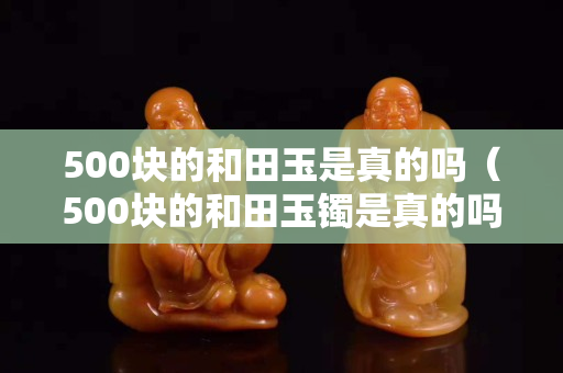 500块的和田玉是真的吗（500块的和田玉镯是真的吗）