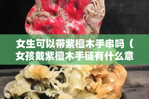女生可以带紫檀木手串吗（女孩戴紫檀木手链有什么意义）
