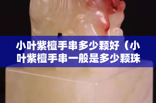 小叶紫檀手串多少颗好（小叶紫檀手串一般是多少颗珠子）