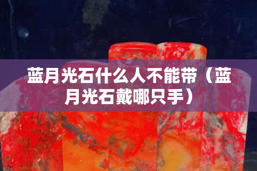 蓝月光石什么人不能带（蓝月光石戴哪只手）