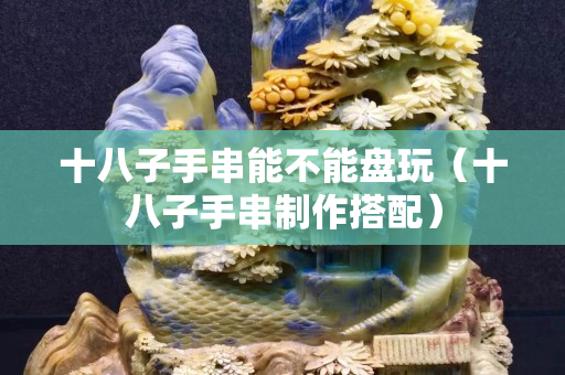 十八子手串能不能盘玩（十八子手串制作搭配）