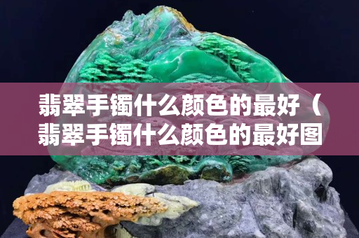 翡翠手镯什么颜色的最好（翡翠手镯什么颜色的最好图片）
