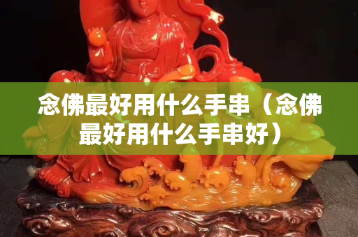 念佛最好用什么手串（念佛最好用什么手串好）