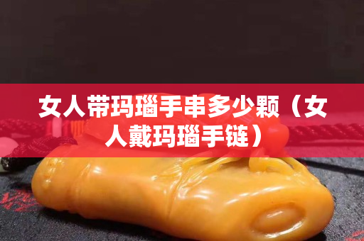 女人带玛瑙手串多少颗（女人戴玛瑙手链）