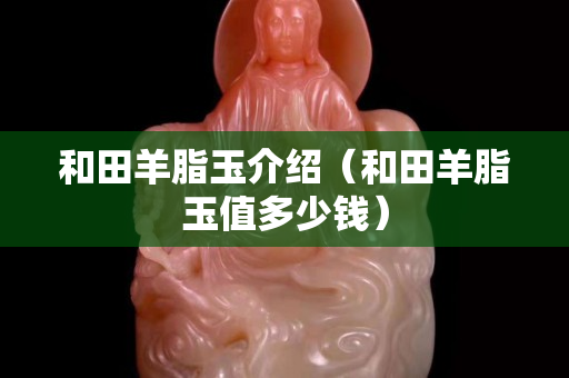 和田羊脂玉介绍（和田羊脂玉值多少钱）