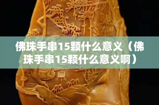 佛珠手串15颗什么意义（佛珠手串15颗什么意义啊）