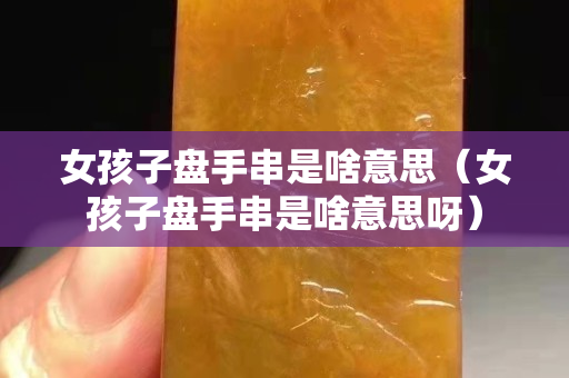 女孩子盘手串是啥意思（女孩子盘手串是啥意思呀）