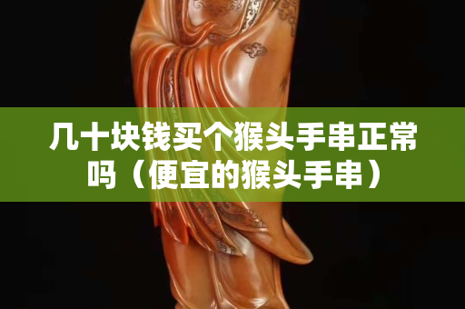 几十块钱买个猴头手串正常吗（便宜的猴头手串）