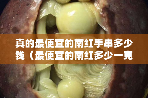 真的最便宜的南红手串多少钱（最便宜的南红多少一克）