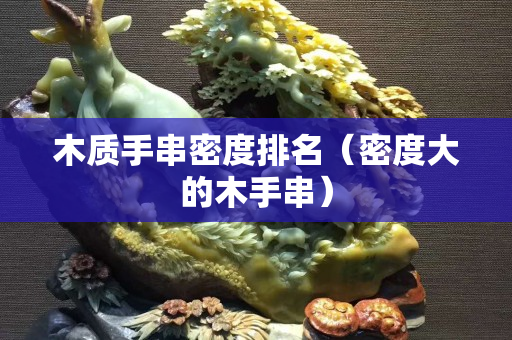 木质手串密度排名（密度大的木手串）