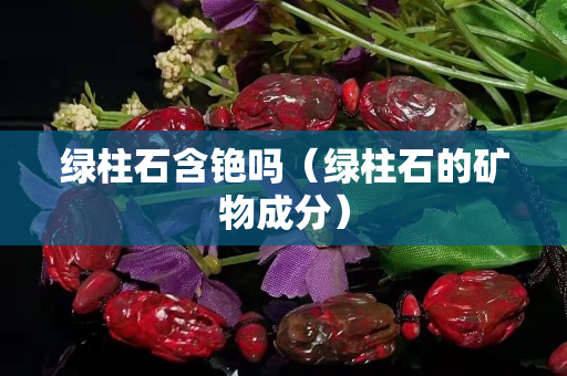 绿柱石含铯吗（绿柱石的矿物成分）