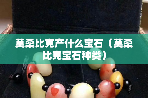 莫桑比克产什么宝石（莫桑比克宝石种类）