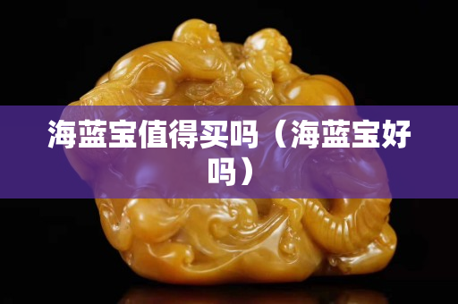 海蓝宝值得买吗（海蓝宝好吗）