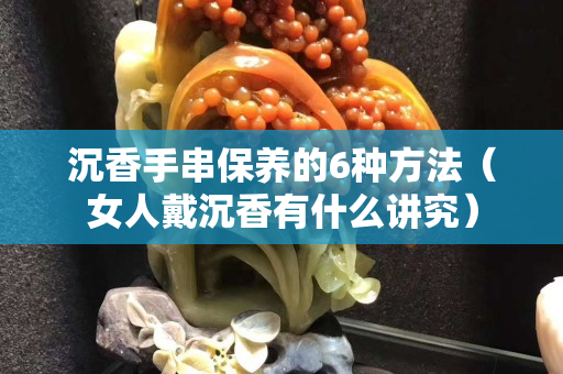 沉香手串保养的6种方法（女人戴沉香有什么讲究）