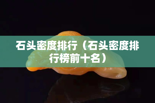 石头密度排行（石头密度排行榜前十名）
