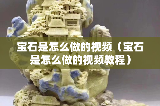 宝石是怎么做的视频（宝石是怎么做的视频教程）