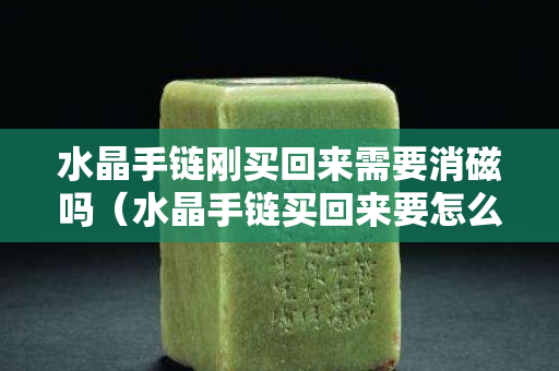 水晶手链刚买回来需要消磁吗（水晶手链买回来要怎么处理）