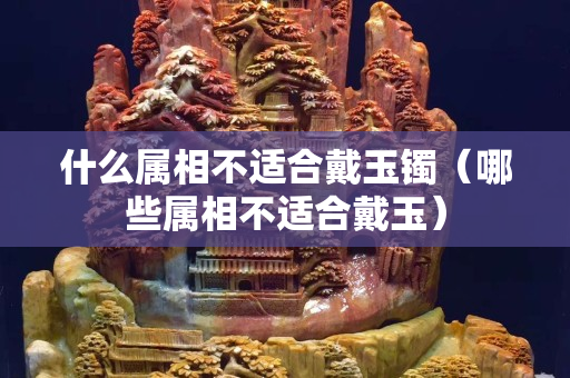什么属相不适合戴玉镯（哪些属相不适合戴玉）