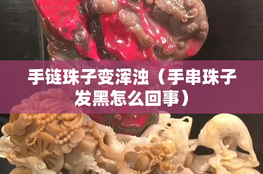 手链珠子变浑浊（手串珠子发黑怎么回事）