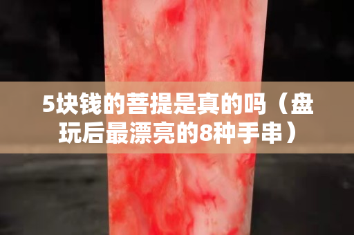 5块钱的菩提是真的吗（盘玩后最漂亮的8种手串）