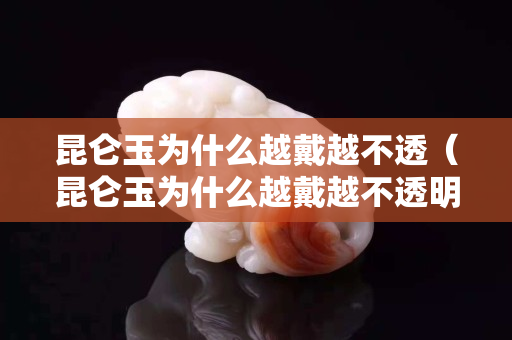 昆仑玉为什么越戴越不透（昆仑玉为什么越戴越不透明）