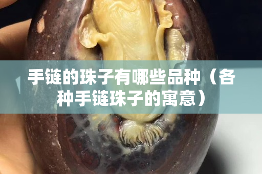 手链的珠子有哪些品种（各种手链珠子的寓意）