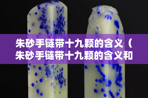 朱砂手链带十九颗的含义（朱砂手链带十九颗的含义和象征）