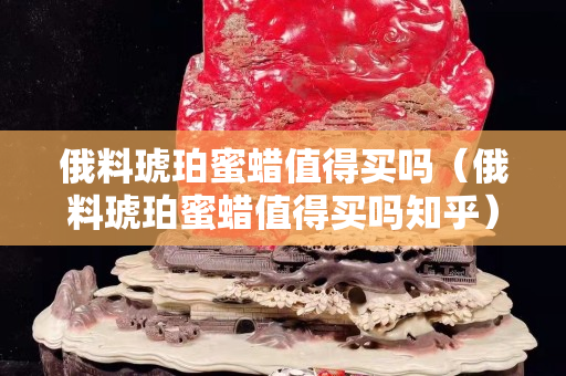 俄料琥珀蜜蜡值得买吗（俄料琥珀蜜蜡值得买吗知乎）