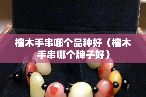 檀木手串哪个品种好（檀木手串哪个牌子好）