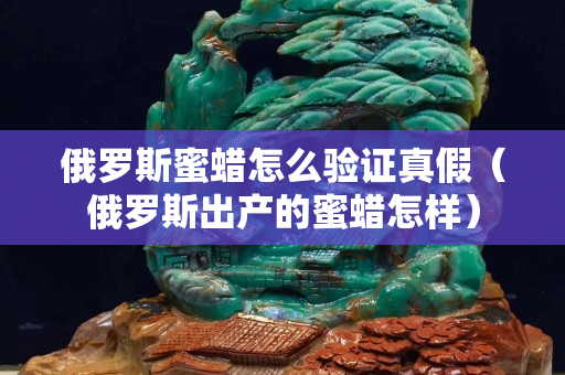 俄罗斯蜜蜡怎么验证真假（俄罗斯出产的蜜蜡怎样）