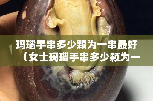 玛瑙手串多少颗为一串最好（女士玛瑙手串多少颗为一串最好）